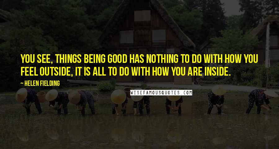 Helen Fielding Quotes: You see, things being good has nothing to do with how you feel outside, it is all to do with how you are inside.