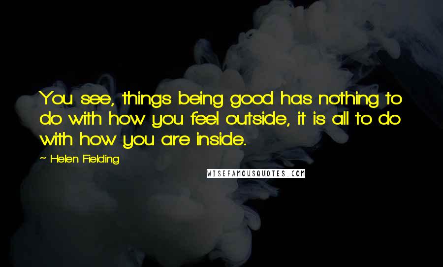 Helen Fielding Quotes: You see, things being good has nothing to do with how you feel outside, it is all to do with how you are inside.