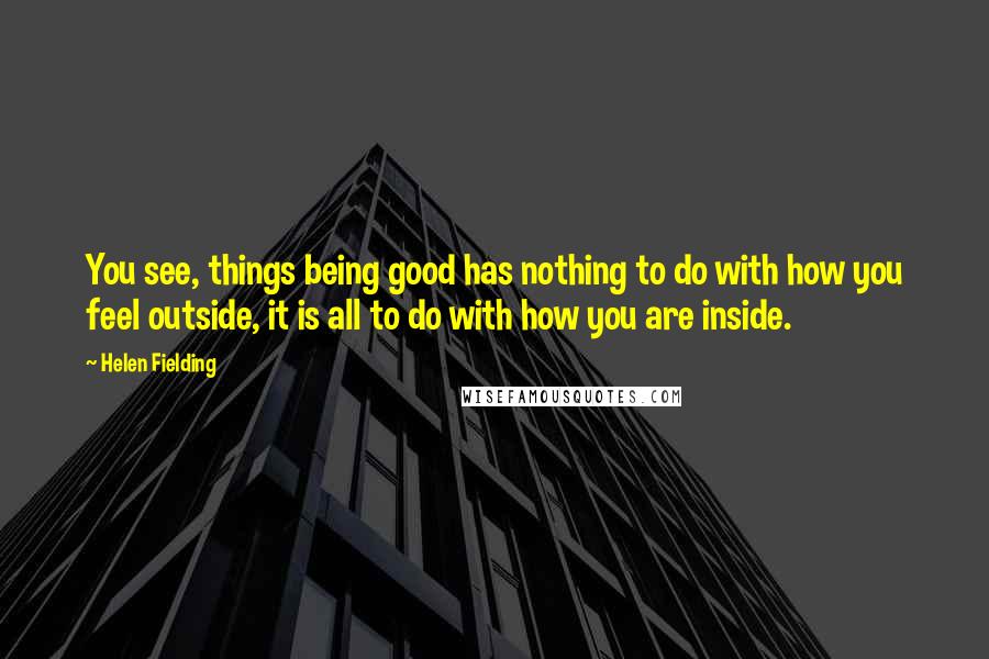 Helen Fielding Quotes: You see, things being good has nothing to do with how you feel outside, it is all to do with how you are inside.