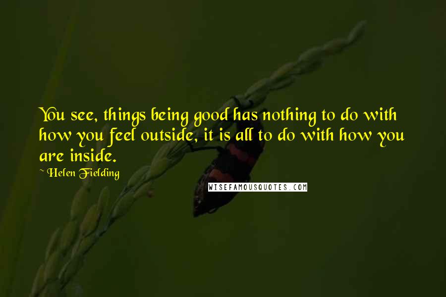 Helen Fielding Quotes: You see, things being good has nothing to do with how you feel outside, it is all to do with how you are inside.