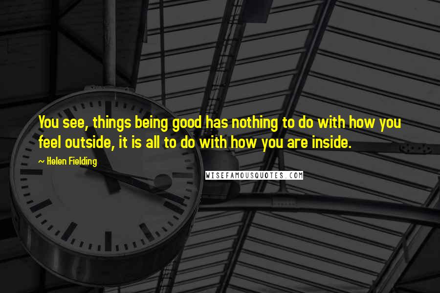 Helen Fielding Quotes: You see, things being good has nothing to do with how you feel outside, it is all to do with how you are inside.