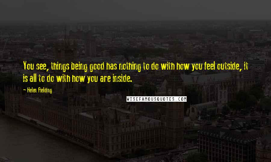 Helen Fielding Quotes: You see, things being good has nothing to do with how you feel outside, it is all to do with how you are inside.