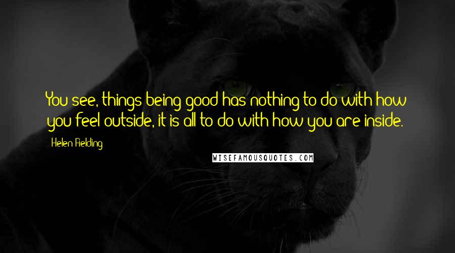 Helen Fielding Quotes: You see, things being good has nothing to do with how you feel outside, it is all to do with how you are inside.