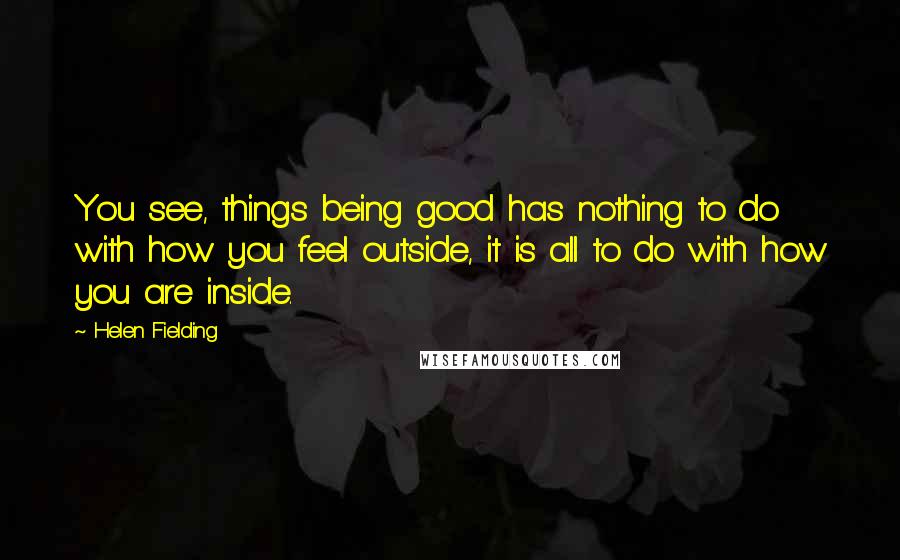 Helen Fielding Quotes: You see, things being good has nothing to do with how you feel outside, it is all to do with how you are inside.