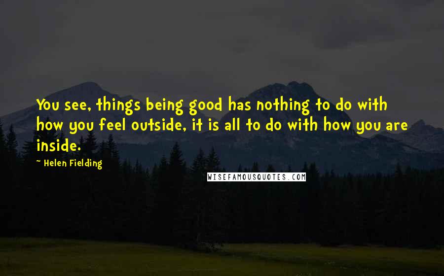 Helen Fielding Quotes: You see, things being good has nothing to do with how you feel outside, it is all to do with how you are inside.