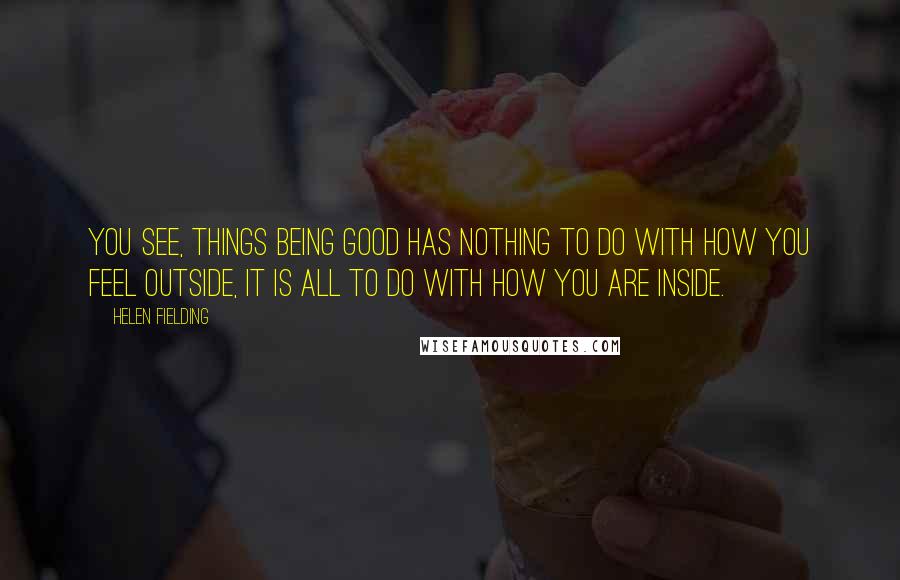 Helen Fielding Quotes: You see, things being good has nothing to do with how you feel outside, it is all to do with how you are inside.