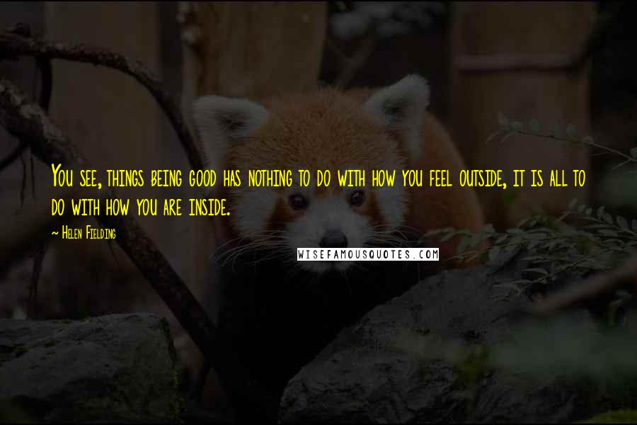 Helen Fielding Quotes: You see, things being good has nothing to do with how you feel outside, it is all to do with how you are inside.