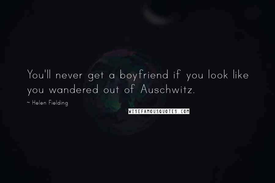 Helen Fielding Quotes: You'll never get a boyfriend if you look like you wandered out of Auschwitz.