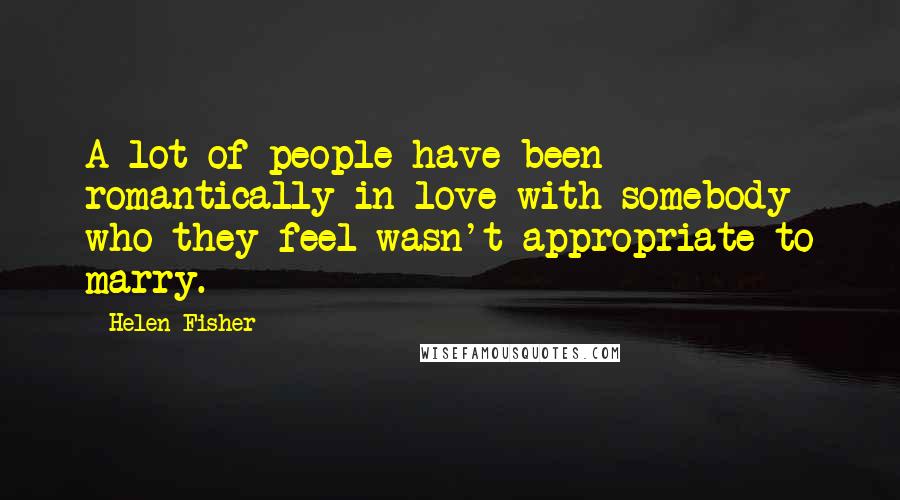 Helen Fisher Quotes: A lot of people have been romantically in love with somebody who they feel wasn't appropriate to marry.