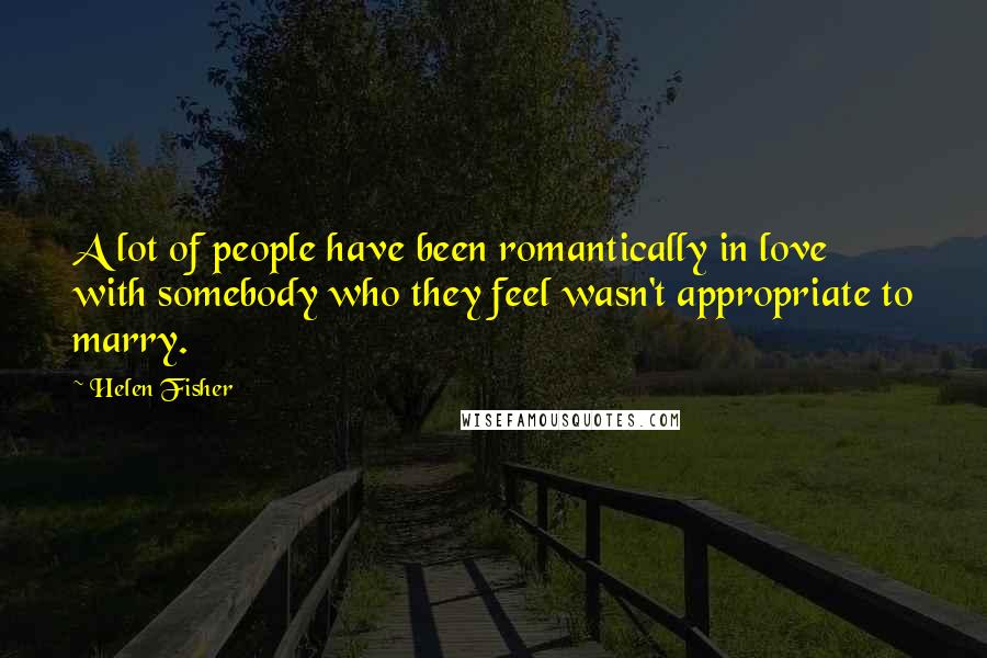 Helen Fisher Quotes: A lot of people have been romantically in love with somebody who they feel wasn't appropriate to marry.