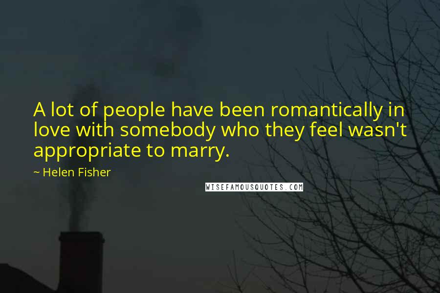 Helen Fisher Quotes: A lot of people have been romantically in love with somebody who they feel wasn't appropriate to marry.