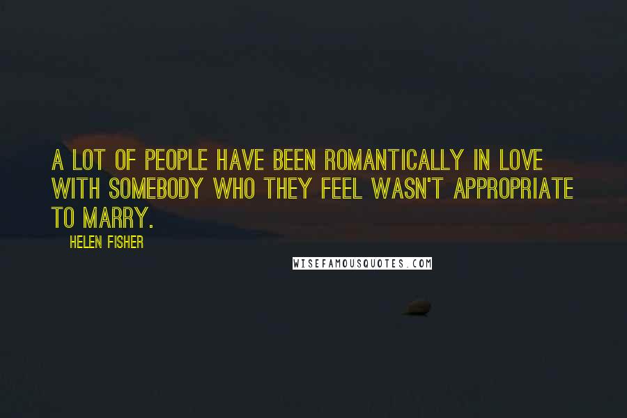 Helen Fisher Quotes: A lot of people have been romantically in love with somebody who they feel wasn't appropriate to marry.