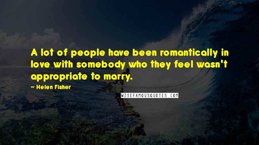 Helen Fisher Quotes: A lot of people have been romantically in love with somebody who they feel wasn't appropriate to marry.