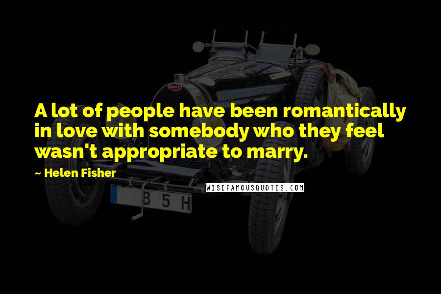 Helen Fisher Quotes: A lot of people have been romantically in love with somebody who they feel wasn't appropriate to marry.
