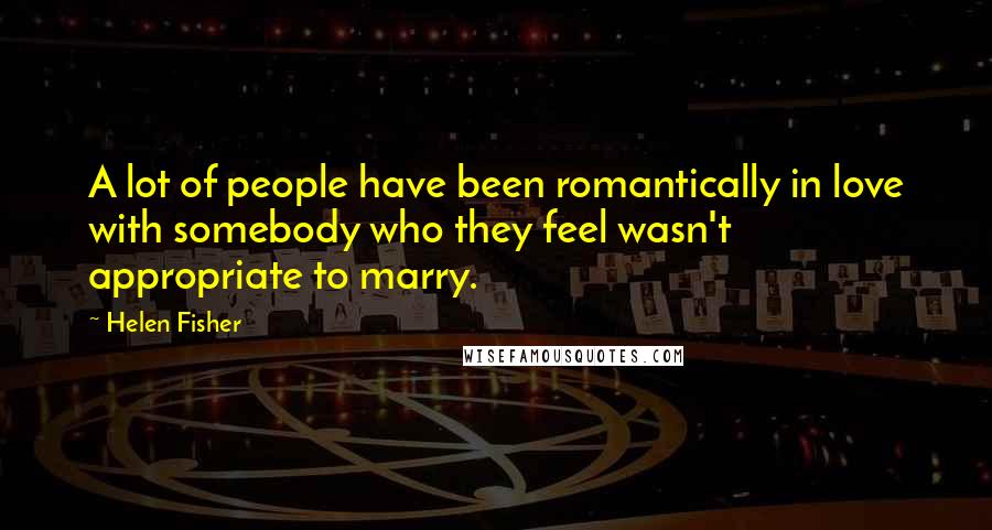 Helen Fisher Quotes: A lot of people have been romantically in love with somebody who they feel wasn't appropriate to marry.