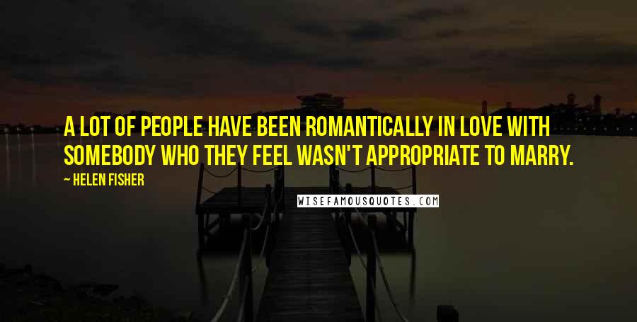 Helen Fisher Quotes: A lot of people have been romantically in love with somebody who they feel wasn't appropriate to marry.