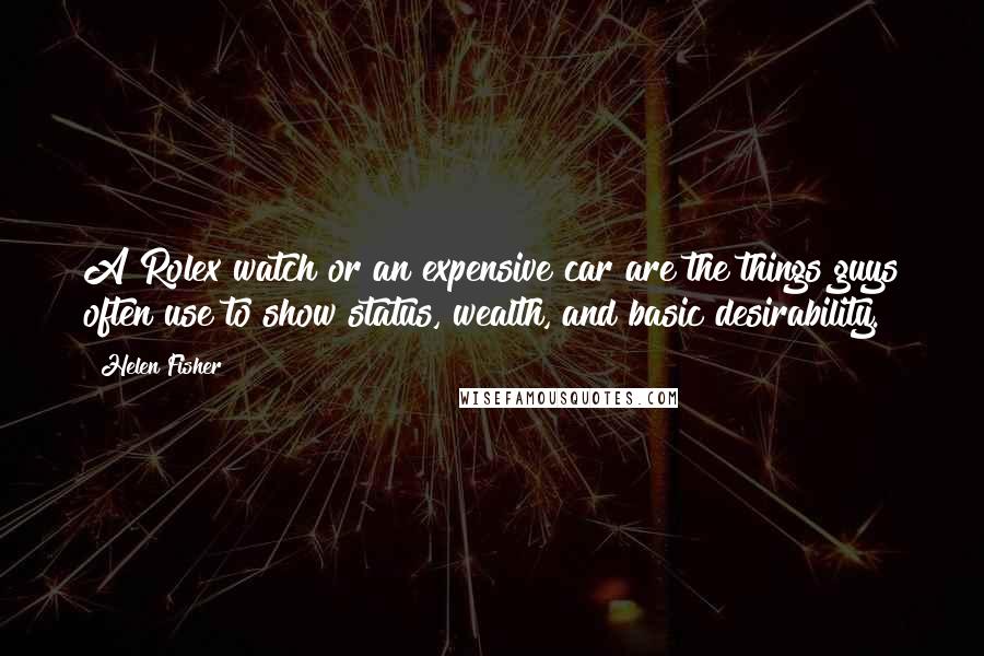 Helen Fisher Quotes: A Rolex watch or an expensive car are the things guys often use to show status, wealth, and basic desirability.