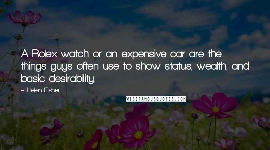 Helen Fisher Quotes: A Rolex watch or an expensive car are the things guys often use to show status, wealth, and basic desirability.