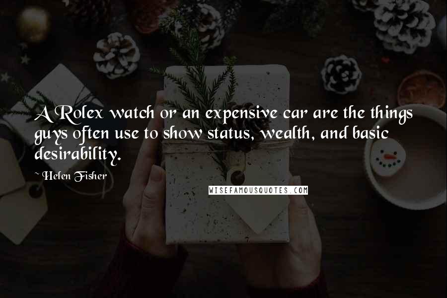 Helen Fisher Quotes: A Rolex watch or an expensive car are the things guys often use to show status, wealth, and basic desirability.