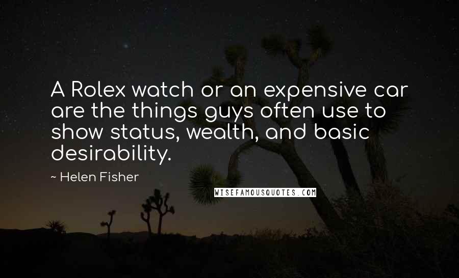 Helen Fisher Quotes: A Rolex watch or an expensive car are the things guys often use to show status, wealth, and basic desirability.