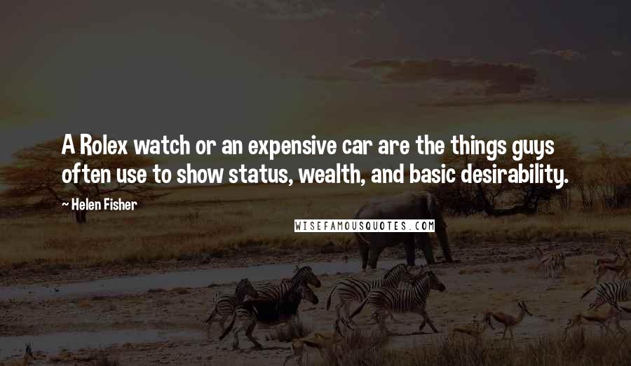 Helen Fisher Quotes: A Rolex watch or an expensive car are the things guys often use to show status, wealth, and basic desirability.