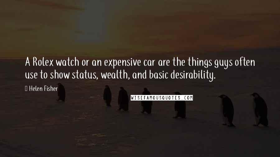 Helen Fisher Quotes: A Rolex watch or an expensive car are the things guys often use to show status, wealth, and basic desirability.
