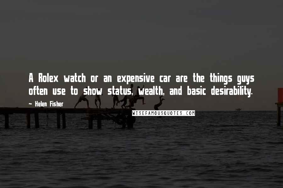Helen Fisher Quotes: A Rolex watch or an expensive car are the things guys often use to show status, wealth, and basic desirability.