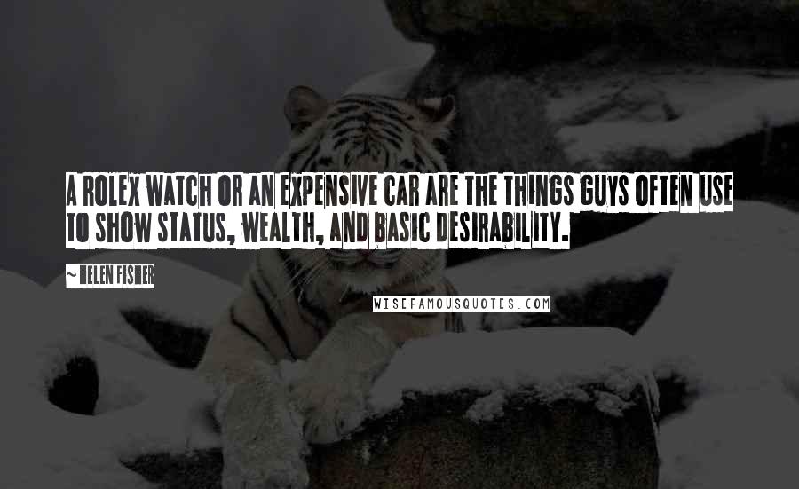 Helen Fisher Quotes: A Rolex watch or an expensive car are the things guys often use to show status, wealth, and basic desirability.