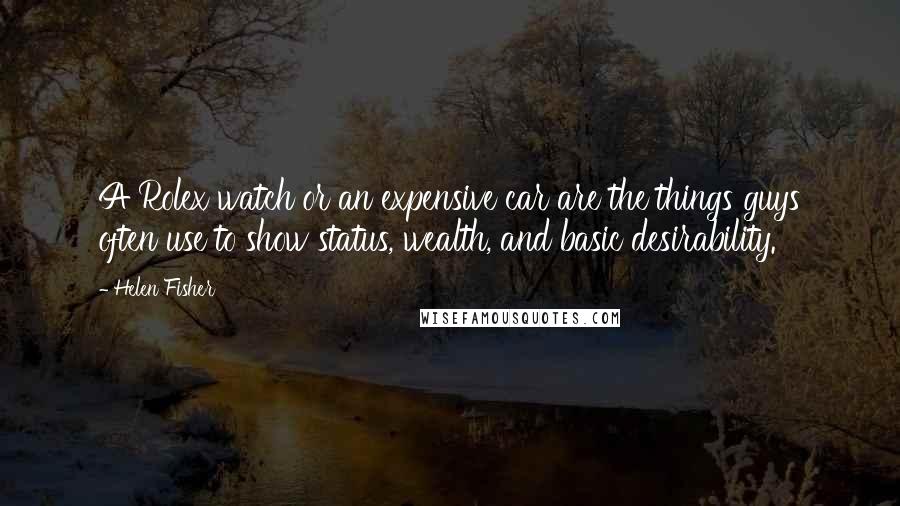 Helen Fisher Quotes: A Rolex watch or an expensive car are the things guys often use to show status, wealth, and basic desirability.