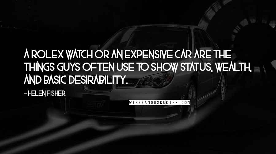 Helen Fisher Quotes: A Rolex watch or an expensive car are the things guys often use to show status, wealth, and basic desirability.