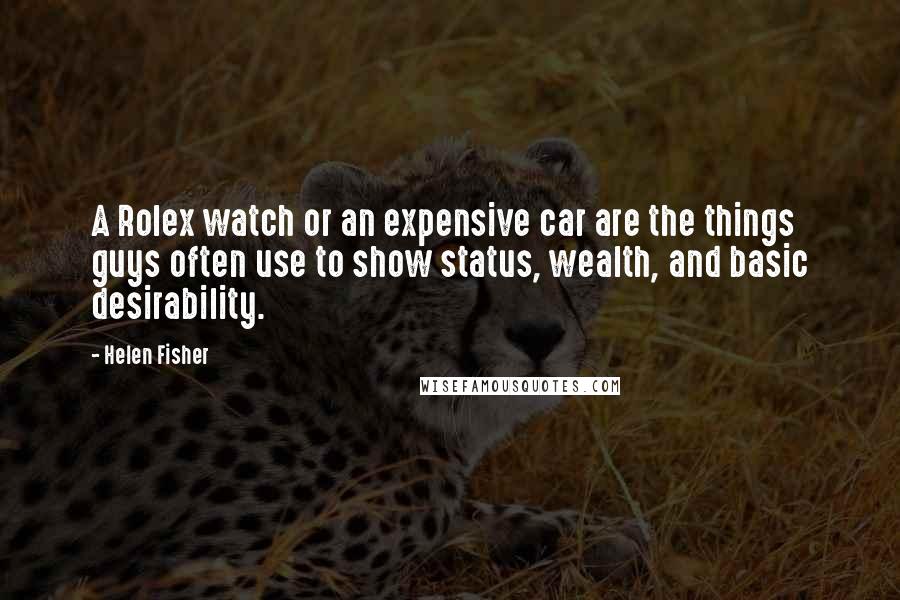 Helen Fisher Quotes: A Rolex watch or an expensive car are the things guys often use to show status, wealth, and basic desirability.