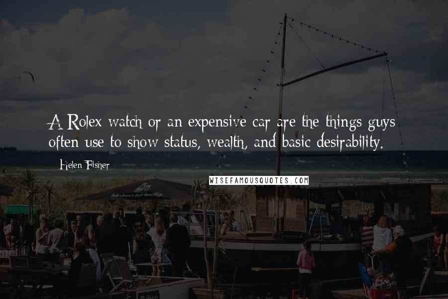 Helen Fisher Quotes: A Rolex watch or an expensive car are the things guys often use to show status, wealth, and basic desirability.