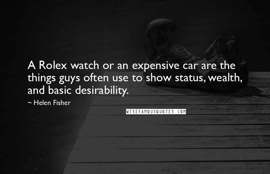 Helen Fisher Quotes: A Rolex watch or an expensive car are the things guys often use to show status, wealth, and basic desirability.