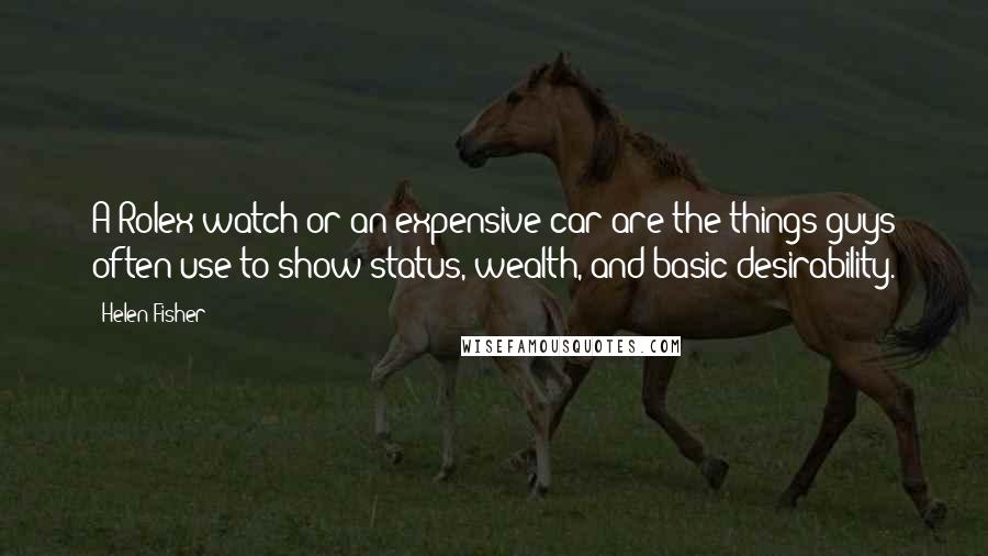 Helen Fisher Quotes: A Rolex watch or an expensive car are the things guys often use to show status, wealth, and basic desirability.