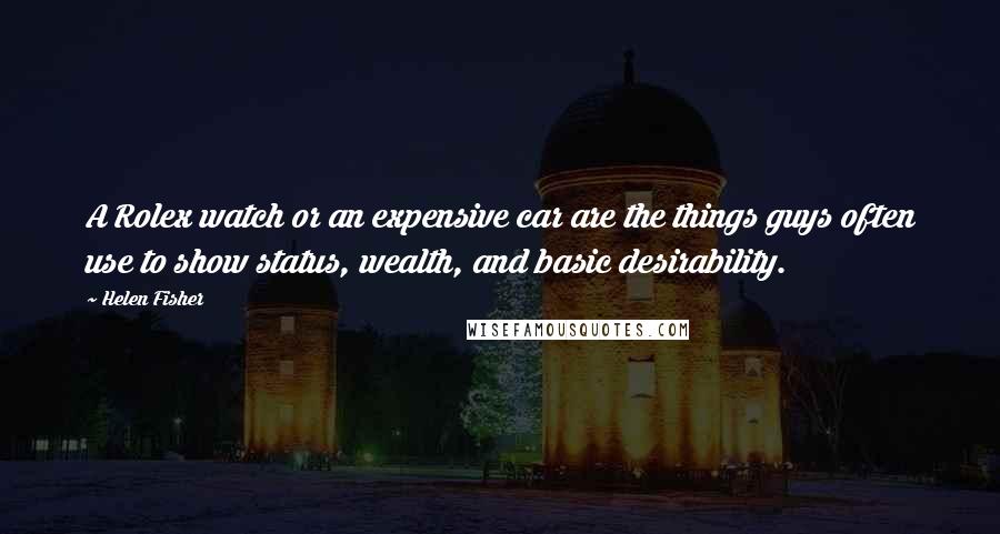 Helen Fisher Quotes: A Rolex watch or an expensive car are the things guys often use to show status, wealth, and basic desirability.