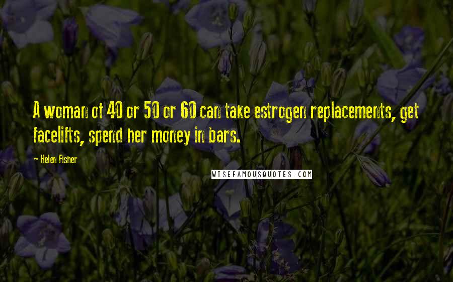 Helen Fisher Quotes: A woman of 40 or 50 or 60 can take estrogen replacements, get facelifts, spend her money in bars.