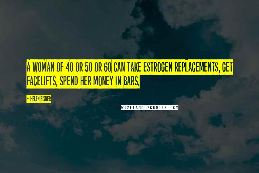 Helen Fisher Quotes: A woman of 40 or 50 or 60 can take estrogen replacements, get facelifts, spend her money in bars.