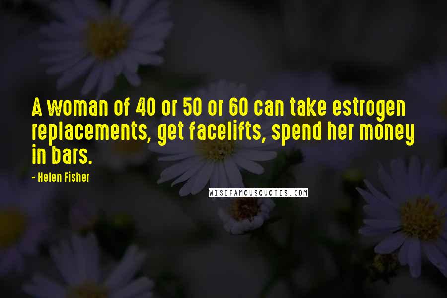 Helen Fisher Quotes: A woman of 40 or 50 or 60 can take estrogen replacements, get facelifts, spend her money in bars.