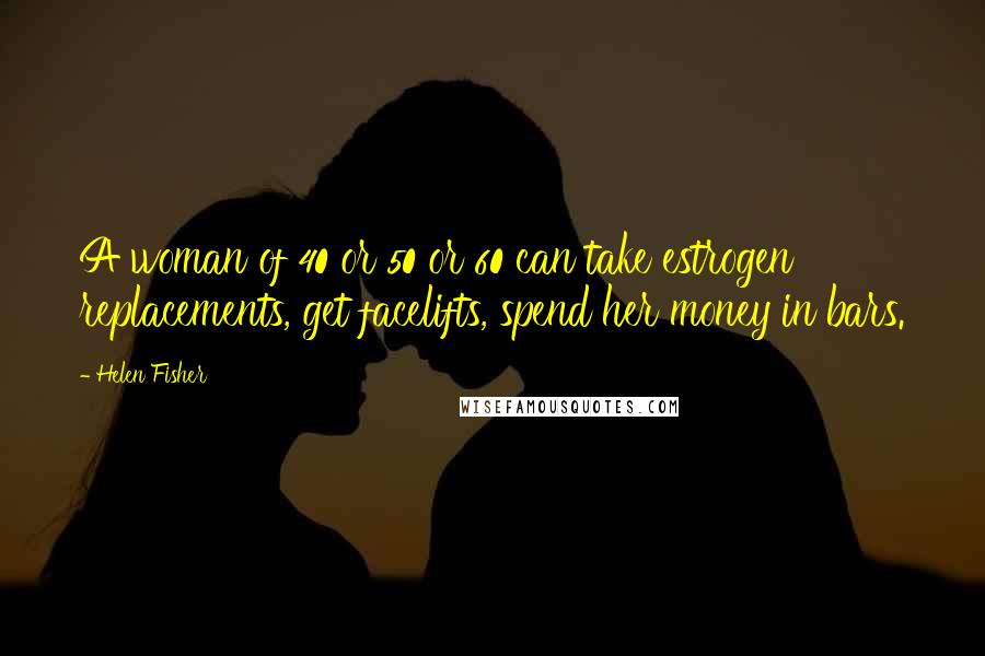 Helen Fisher Quotes: A woman of 40 or 50 or 60 can take estrogen replacements, get facelifts, spend her money in bars.
