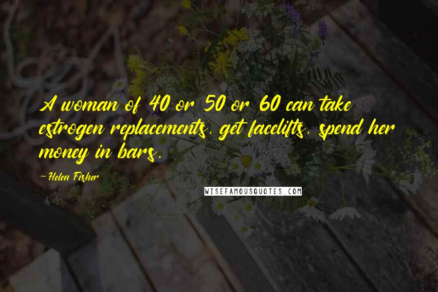 Helen Fisher Quotes: A woman of 40 or 50 or 60 can take estrogen replacements, get facelifts, spend her money in bars.