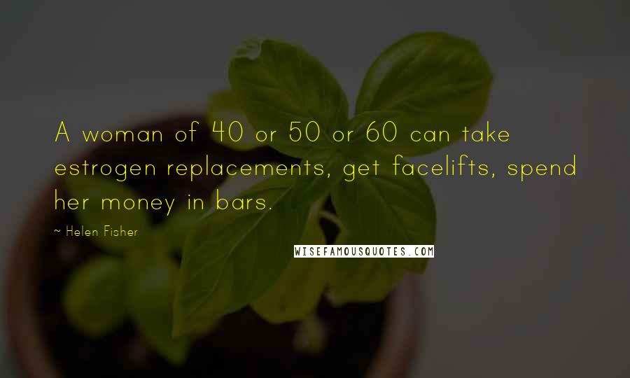 Helen Fisher Quotes: A woman of 40 or 50 or 60 can take estrogen replacements, get facelifts, spend her money in bars.