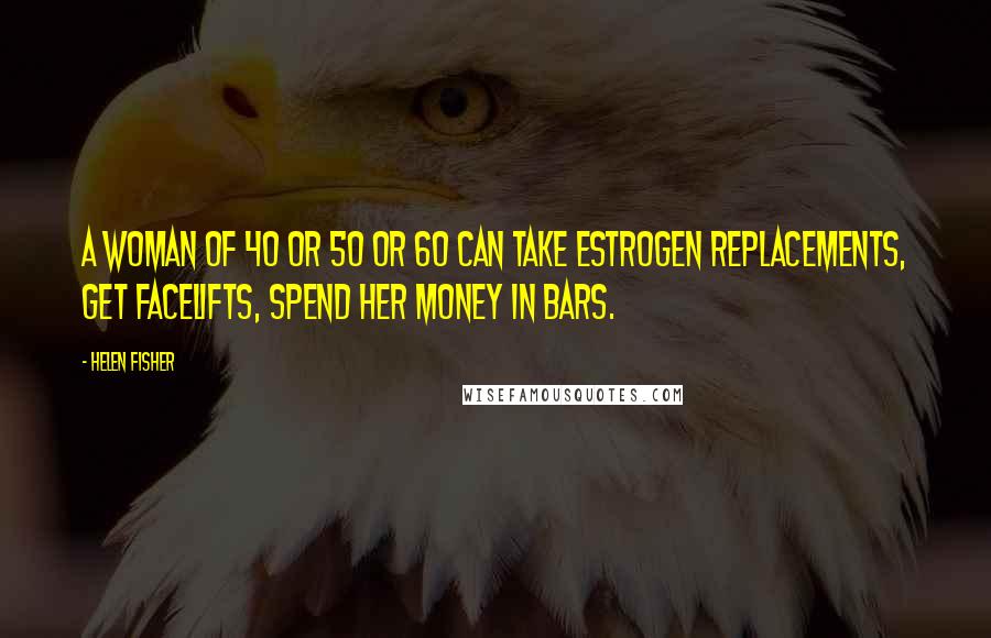 Helen Fisher Quotes: A woman of 40 or 50 or 60 can take estrogen replacements, get facelifts, spend her money in bars.