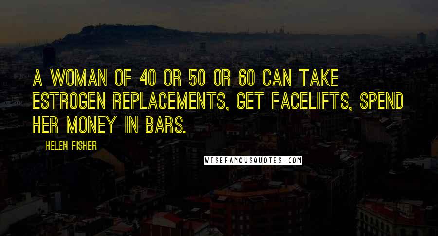Helen Fisher Quotes: A woman of 40 or 50 or 60 can take estrogen replacements, get facelifts, spend her money in bars.