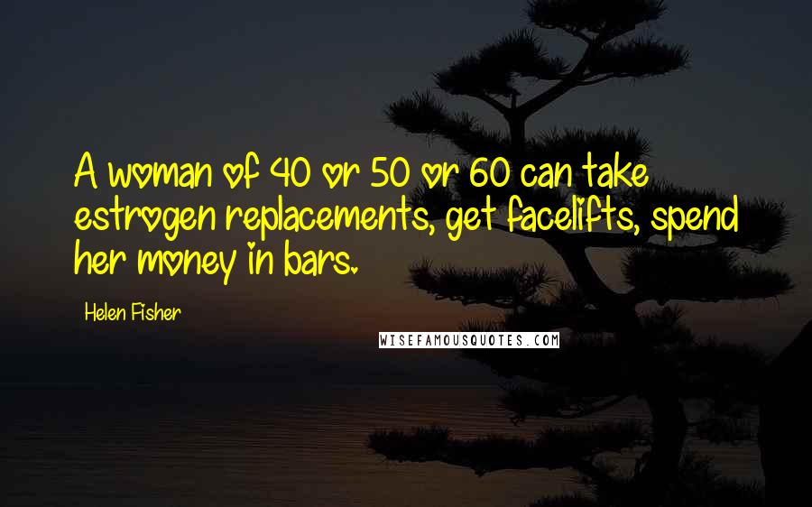 Helen Fisher Quotes: A woman of 40 or 50 or 60 can take estrogen replacements, get facelifts, spend her money in bars.