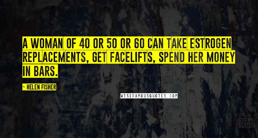 Helen Fisher Quotes: A woman of 40 or 50 or 60 can take estrogen replacements, get facelifts, spend her money in bars.