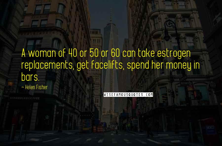 Helen Fisher Quotes: A woman of 40 or 50 or 60 can take estrogen replacements, get facelifts, spend her money in bars.