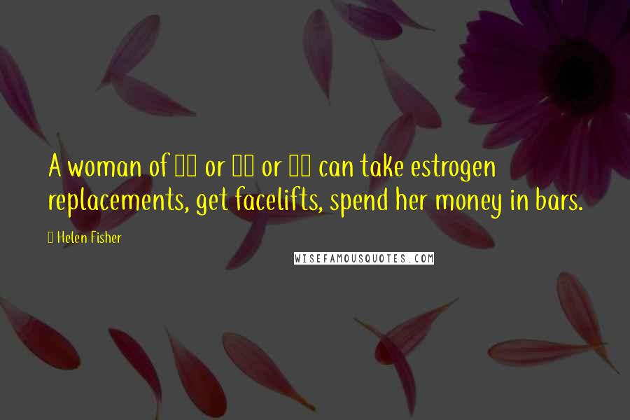 Helen Fisher Quotes: A woman of 40 or 50 or 60 can take estrogen replacements, get facelifts, spend her money in bars.