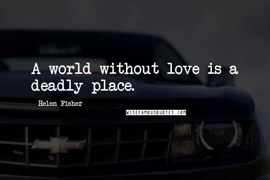 Helen Fisher Quotes: A world without love is a deadly place.