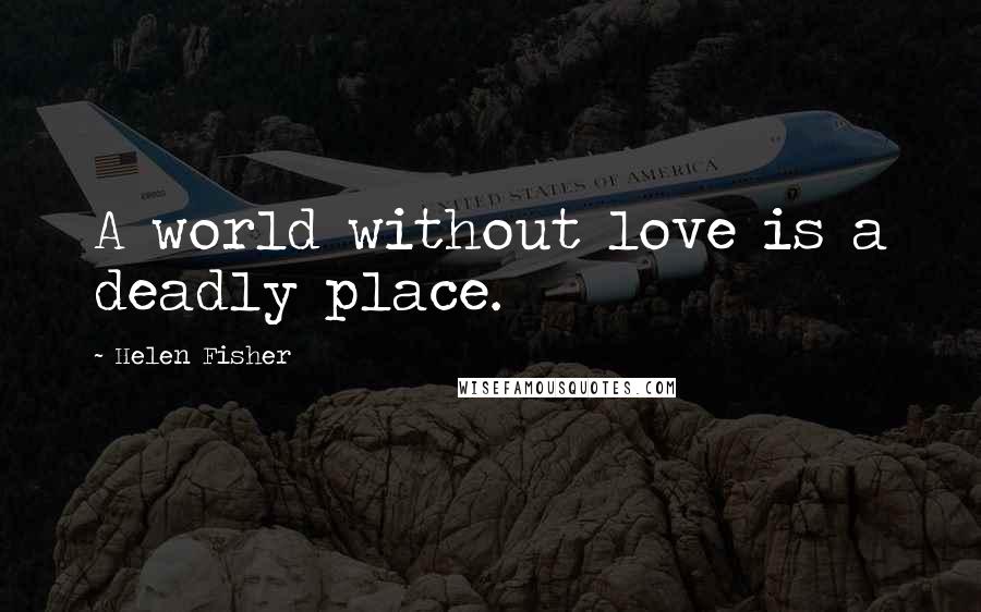 Helen Fisher Quotes: A world without love is a deadly place.