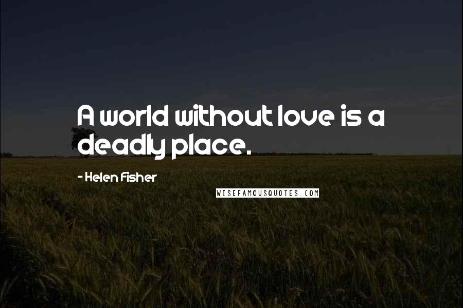 Helen Fisher Quotes: A world without love is a deadly place.